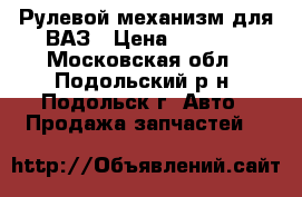 Рулевой механизм для ВАЗ › Цена ­ 2 000 - Московская обл., Подольский р-н, Подольск г. Авто » Продажа запчастей   